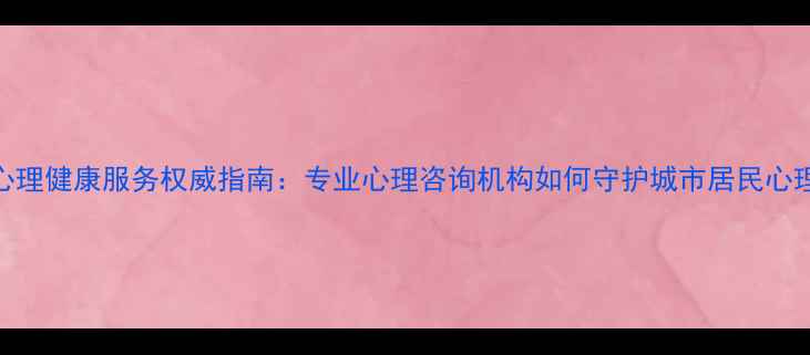 图片 台州心理健康服务权威指南：专业心理咨询机构如何守护城市居民心理健康