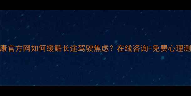 图片 司机心理健康官方网如何缓解长途驾驶焦虑？在线咨询+免费心理测试通道开通