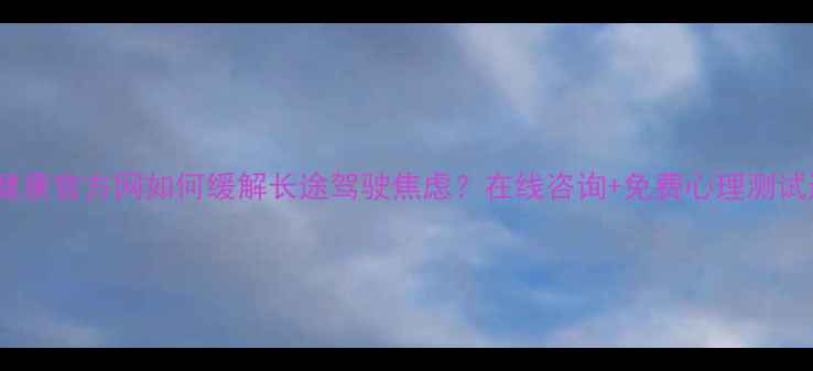图片 司机心理健康官方网如何缓解长途驾驶焦虑？在线咨询+免费心理测试通道开通1