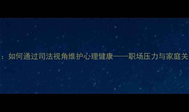 图片 司法心理学博士谈：如何通过司法视角维护心理健康——职场压力与家庭关系的科学应对指南