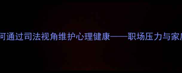 图片 司法心理学博士谈：如何通过司法视角维护心理健康——职场压力与家庭关系的科学应对指南1