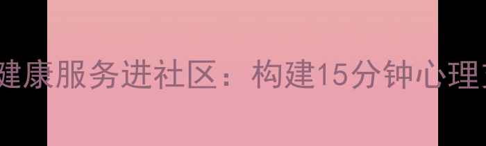 图片 合肥市民心理健康服务进社区：构建15分钟心理支持圈的实践1