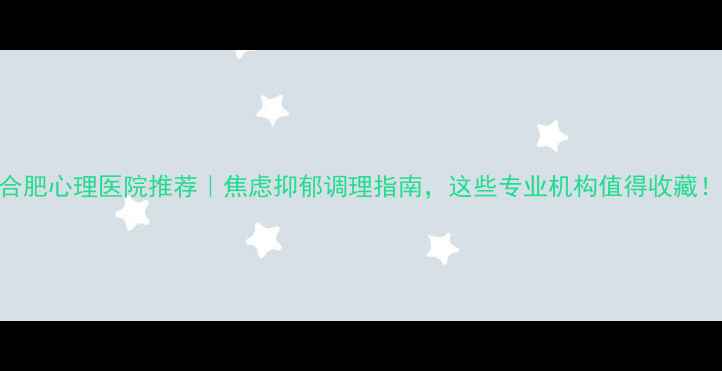 图片 合肥心理医院推荐｜焦虑抑郁调理指南，这些专业机构值得收藏！