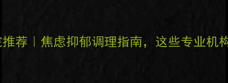 图片 合肥心理医院推荐｜焦虑抑郁调理指南，这些专业机构值得收藏！1