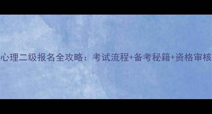 图片 吉林心理二级报名全攻略：考试流程+备考秘籍+资格审核要点