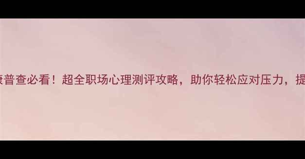 图片 员工心理健康普查必看！超全职场心理测评攻略，助你轻松应对压力，提升工作效率1