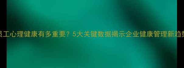 图片 员工心理健康有多重要？5大关键数据揭示企业健康管理新趋势