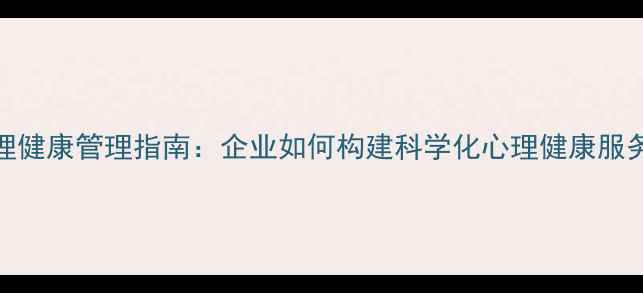 图片 员工心理健康管理指南：企业如何构建科学化心理健康服务体系？