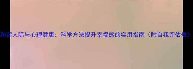 图片 和谐人际与心理健康：科学方法提升幸福感的实用指南（附自我评估表）