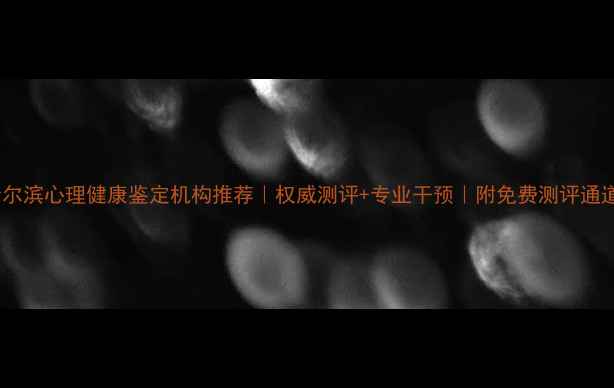 图片 哈尔滨心理健康鉴定机构推荐｜权威测评+专业干预｜附免费测评通道1