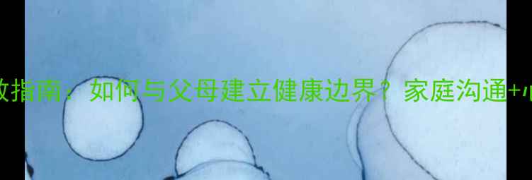 图片 啃老女儿心理自救指南：如何与父母建立健康边界？家庭沟通+心理疏导全攻略🌱
