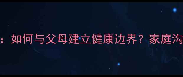 图片 啃老女儿心理自救指南：如何与父母建立健康边界？家庭沟通+心理疏导全攻略🌱1