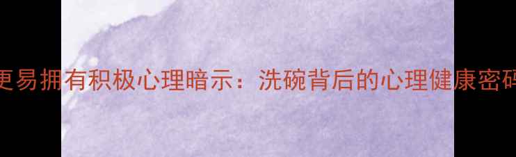 图片 喜欢洗碗的人更易拥有积极心理暗示：洗碗背后的心理健康密码与生活仪式感