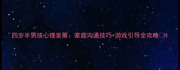 图片 四岁半男孩心理发展：家庭沟通技巧+游戏引导全攻略👶1