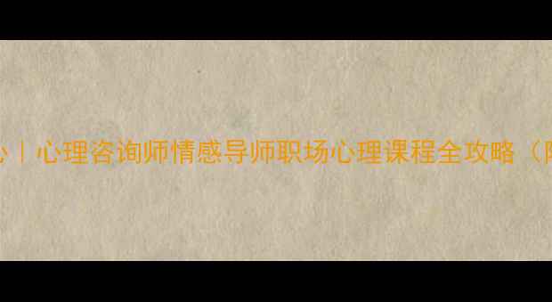 图片 四川心理培训中心｜心理咨询师情感导师职场心理课程全攻略（附最新报考指南）