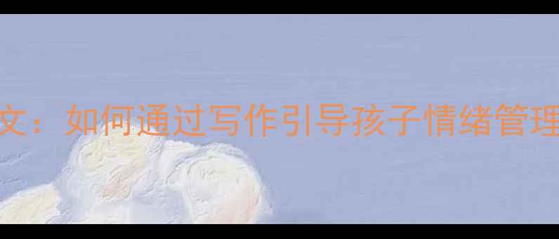 图片 四年级上册心理健康作文：如何通过写作引导孩子情绪管理？附5个实用教学策略1