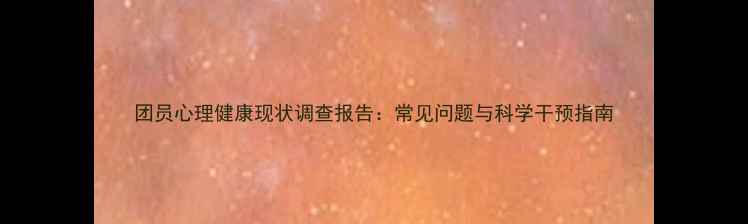 图片 团员心理健康现状调查报告：常见问题与科学干预指南