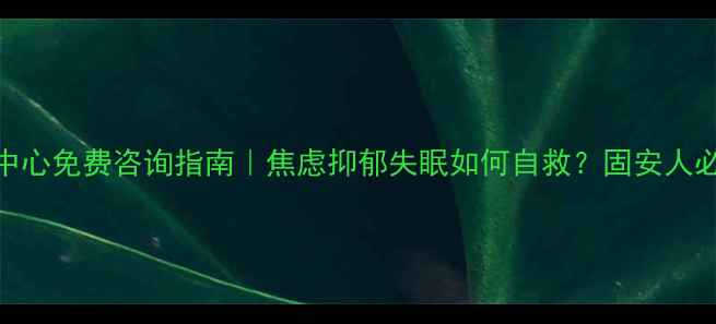 图片 固安县心理健康中心免费咨询指南｜焦虑抑郁失眠如何自救？固安人必看心理健康攻略