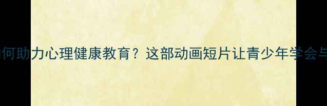 图片 国产动画如何助力心理健康教育？这部动画短片让青少年学会与情绪共处1