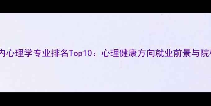图片 国内心理学专业排名Top10：心理健康方向就业前景与院校1