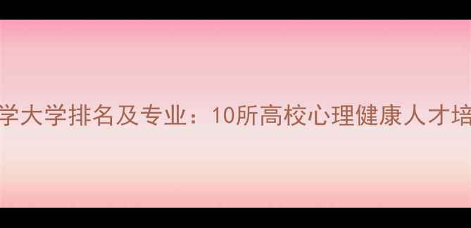 图片 国内心理学大学排名及专业：10所高校心理健康人才培养全指南