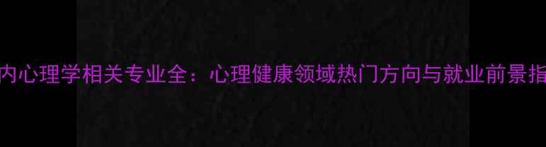 图片 国内心理学相关专业全：心理健康领域热门方向与就业前景指南