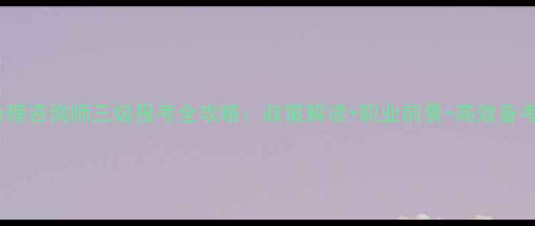 图片 国家心理咨询师三级报考全攻略：政策解读+职业前景+高效备考指南1