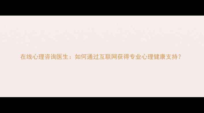 图片 在线心理咨询医生：如何通过互联网获得专业心理健康支持？