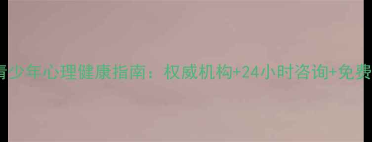 图片 城西区青少年心理健康指南：权威机构+24小时咨询+免费资源全1