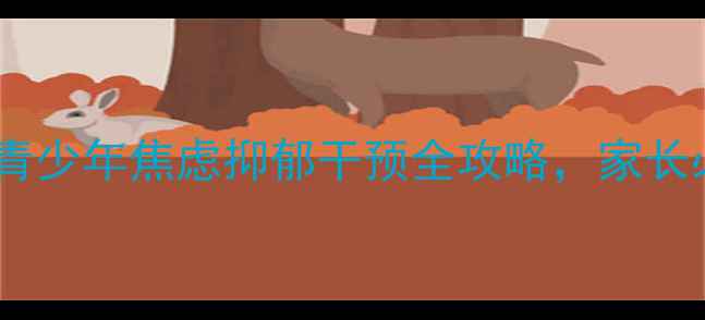 图片 培正心理健康中心：青少年焦虑抑郁干预全攻略，家长必读的10大实用方法1
