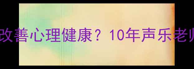 图片 声乐训练如何科学改善心理健康？10年声乐老师心理疗愈新路径1
