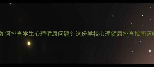 图片 复学后如何排查学生心理健康问题？这份学校心理健康排查指南请收好！1