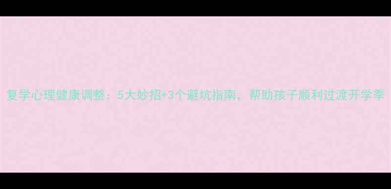 图片 复学心理健康调整：5大妙招+3个避坑指南，帮助孩子顺利过渡开学季