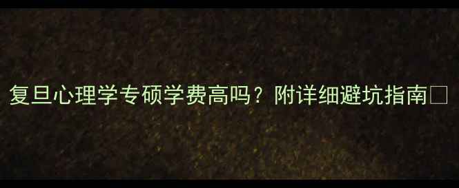 图片 复旦心理学专硕学费高吗？附详细避坑指南📚