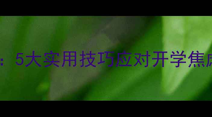 图片 大一新生心理调适指南：5大实用技巧应对开学焦虑（附压力管理方案）1