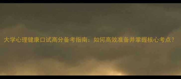 图片 大学心理健康口试高分备考指南：如何高效准备并掌握核心考点？