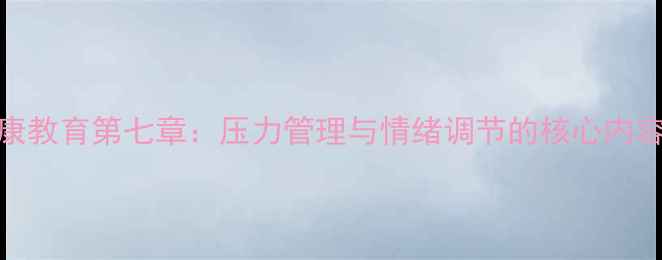 图片 大学心理健康教育第七章：压力管理与情绪调节的核心内容与实用技巧