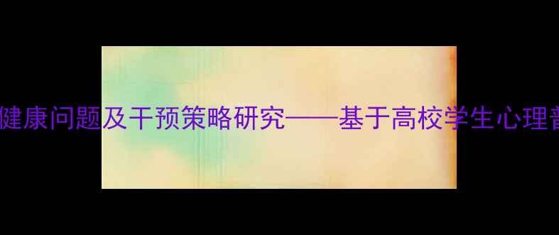 图片 大学心理健康问题及干预策略研究——基于高校学生心理普查数据1
