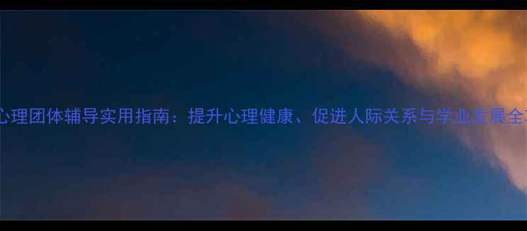 图片 大学心理团体辅导实用指南：提升心理健康、促进人际关系与学业发展全攻略1