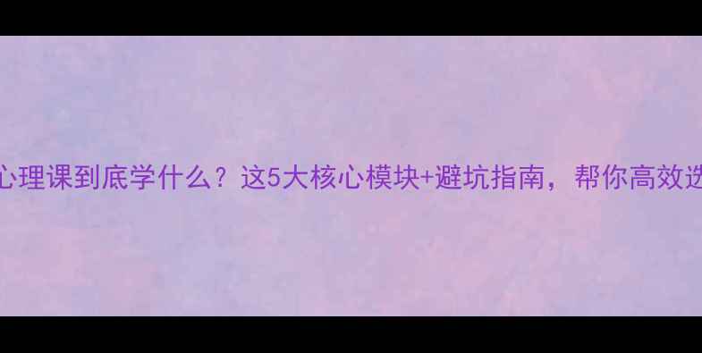 图片 大学心理课到底学什么？这5大核心模块+避坑指南，帮你高效选课！