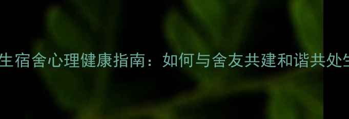 图片 大学生宿舍心理健康指南：如何与舍友共建和谐共处生态1