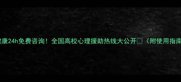 图片 大学生心理健康24h免费咨询！全国高校心理援助热线大公开🌟（附使用指南+真实案例）