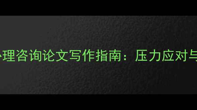 图片 大学生心理健康与心理咨询论文写作指南：压力应对与自我调适策略分析1