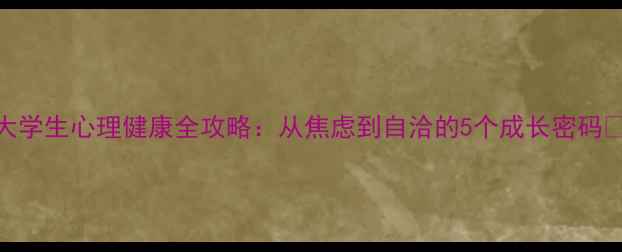 图片 大学生心理健康全攻略：从焦虑到自洽的5个成长密码🌱