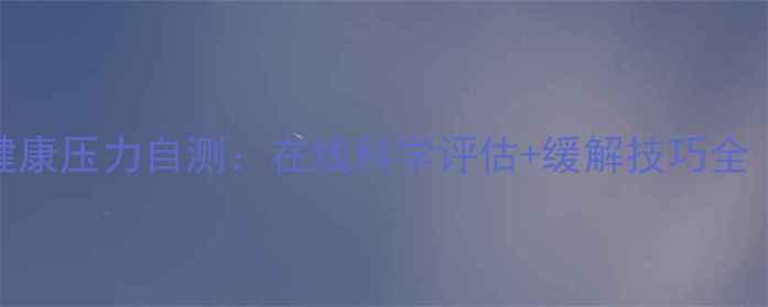 图片 大学生心理健康压力自测：在线科学评估+缓解技巧全（附自测表）