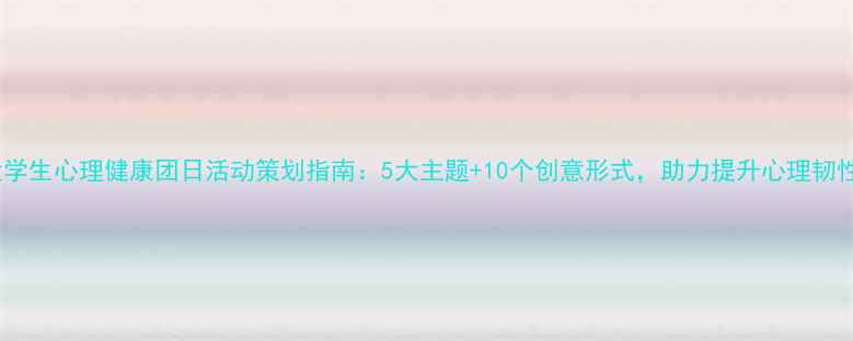图片 大学生心理健康团日活动策划指南：5大主题+10个创意形式，助力提升心理韧性1