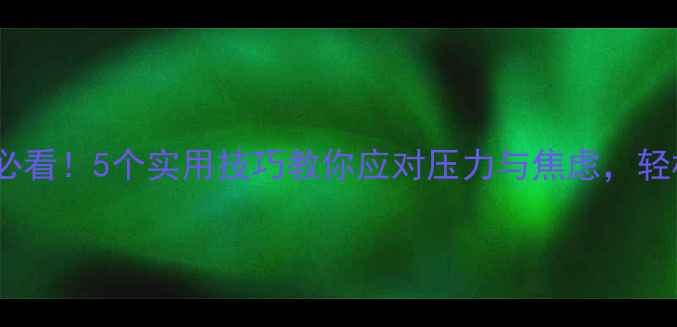 图片 大学生心理健康必看！5个实用技巧教你应对压力与焦虑，轻松度过大学时光1