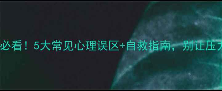 图片 大学生心理健康必看！5大常见心理误区+自救指南，别让压力毁了你的人生1