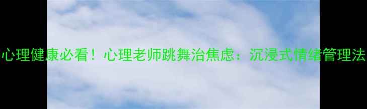 图片 大学生心理健康必看！心理老师跳舞治焦虑：沉浸式情绪管理法大公开