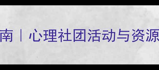 图片 大学生心理健康护航指南｜心理社团活动与资源整合全攻略（最新版）